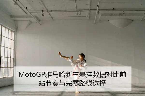 MotoGP雅马哈新车悬挂数据对比前站节奏与完赛路线选择